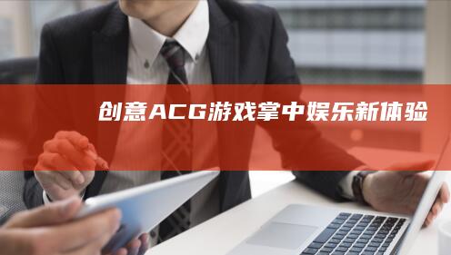 创意ACG游戏-掌中娱乐新体验